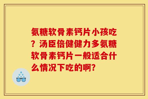 氨糖软骨素钙片小孩吃？汤臣倍健健力多氨糖软骨素钙片一般适合什么情况下吃的啊？