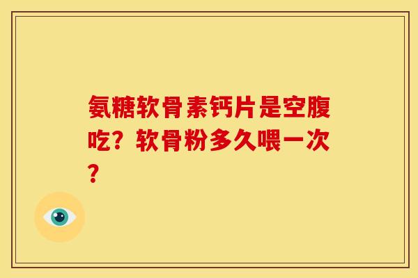 氨糖软骨素钙片是空腹吃?软骨粉多久喂一次? 氨糖软骨素钙片是空腹吃?软骨粉多久喂一次?