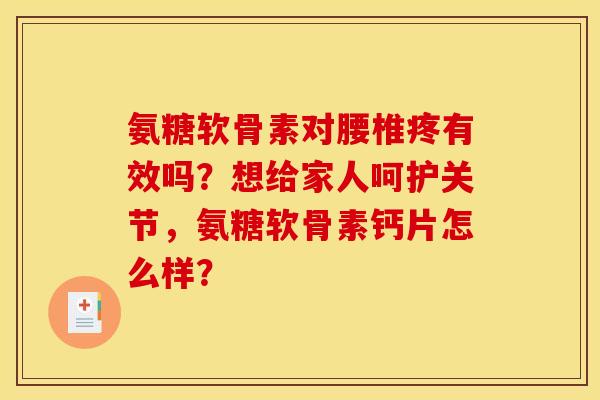 氨糖软骨素对腰椎疼有效吗？想给家人呵护关节，氨糖软骨素钙片怎么样？