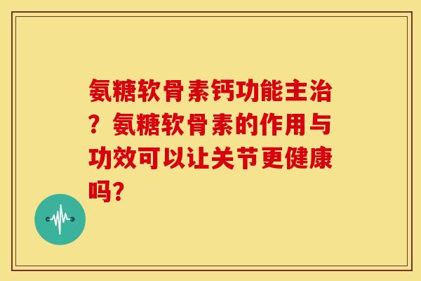 氨糖软骨素钙功能主治？氨糖软骨素的作用与功效可以让关节更健康吗？
