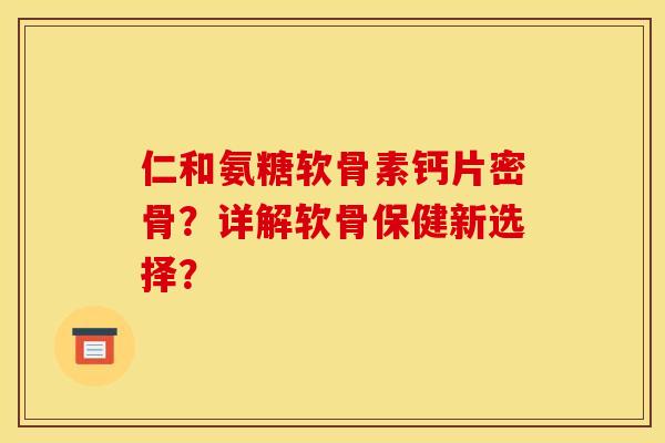 仁和氨糖软骨素钙片密骨？详解软骨保健新选择？