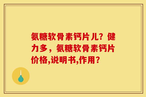 氨糖软骨素钙片儿？健力多，氨糖软骨素钙片价格,说明书,作用？
