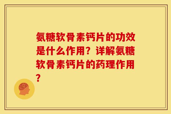 氨糖软骨素钙片的功效是什么作用？详解氨糖软骨素钙片的药理作用？
