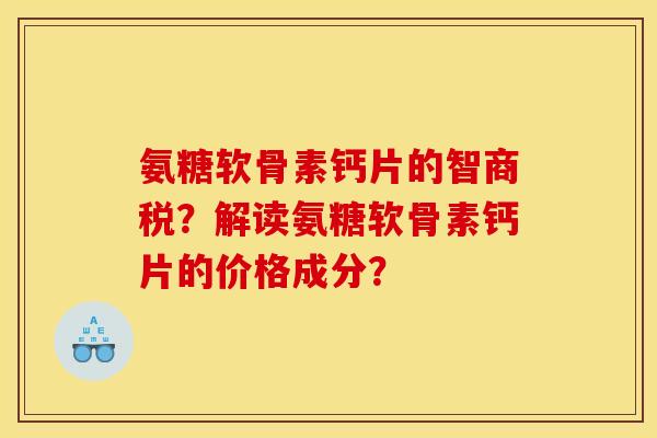 氨糖软骨素钙片的智商税？解读氨糖软骨素钙片的价格成分？