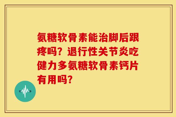 氨糖软骨素能脚后跟疼吗?吃健力多氨糖软骨素钙片有用吗? 氨糖软骨素能脚后跟疼吗?吃健力多氨糖软骨素钙片有用吗?