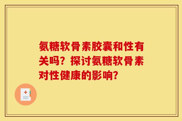 氨糖软骨素胶囊和性有关吗?探讨氨糖软骨素对性健康的影响? 氨糖软骨素胶囊和性有关吗?探讨氨糖软骨素对性健康的影响?