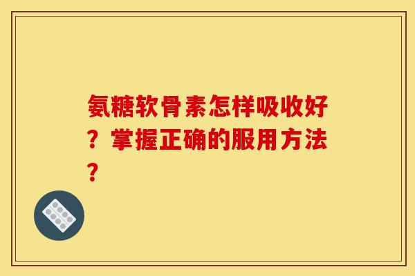 氨糖软骨素怎样吸收好？掌握正确的服用方法？