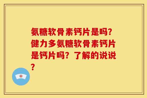 氨糖软骨素钙片是吗？健力多氨糖软骨素钙片是钙片吗？了解的说说？