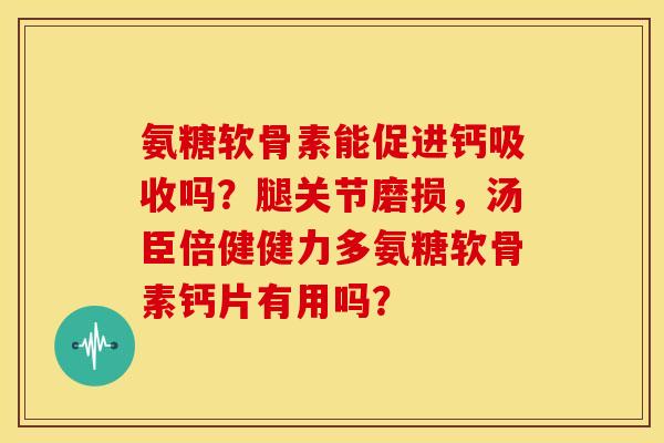 氨糖软骨素能促进钙吸收吗？腿关节磨损，汤臣倍健健力多氨糖软骨素钙片有用吗？