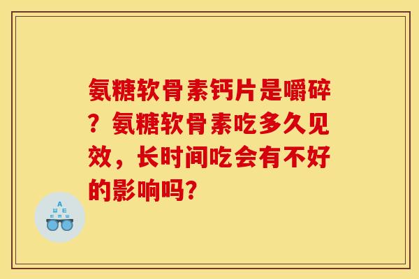 氨糖软骨素钙片是嚼碎？氨糖软骨素吃多久见效，长时间吃会有不好的影响吗？