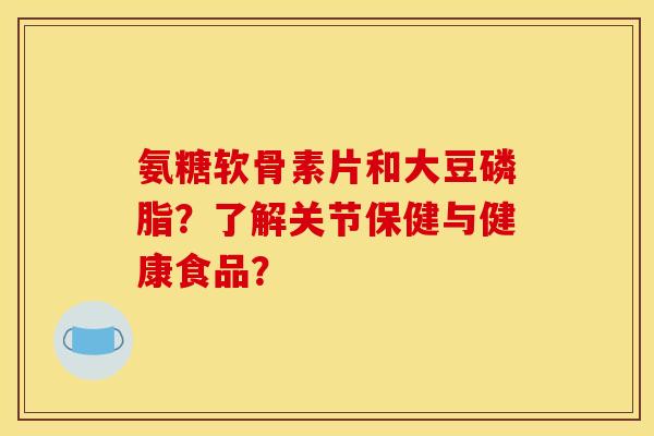 氨糖软骨素片和大豆磷脂?了解关节保健与健康食品? 氨糖软骨素片和大豆磷脂?了解关节保健与健康食品?