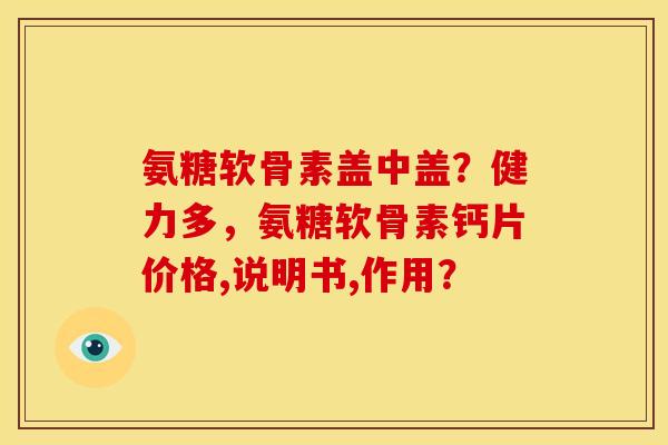 氨糖软骨素盖中盖？健力多，氨糖软骨素钙片价格,说明书,作用？