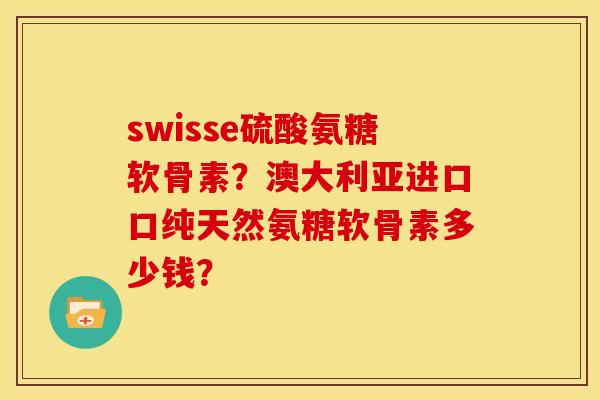 swisse硫酸氨糖软骨素?澳大利亚进口口纯天然氨糖软骨素多少钱? swisse硫酸氨糖软骨素?澳大利亚进口口纯天然氨糖软骨素多少钱?