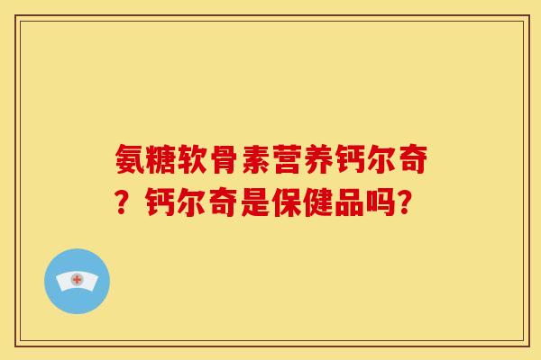 氨糖软骨素营养钙尔奇？钙尔奇是保健品吗？