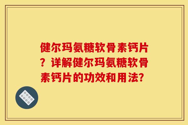 健尔玛氨糖软骨素钙片？详解健尔玛氨糖软骨素钙片的功效和用法？