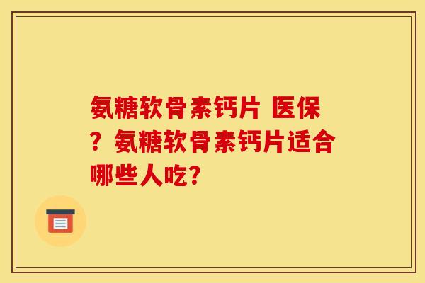 氨糖软骨素钙片 医保?氨糖软骨素钙片适合哪些人吃? 氨糖软骨素钙片 医保?氨糖软骨素钙片适合哪些人吃?