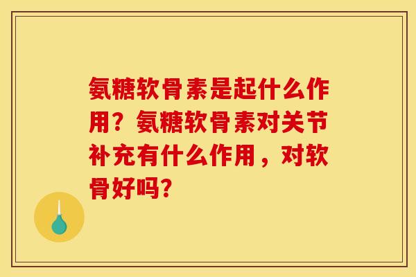 氨糖软骨素是起什么作用?氨糖软骨素对关节补充有什么作用,对软骨好吗? 氨糖软骨素是起什么作用?氨糖软骨素对关节补充有什么作用,对软骨好吗?