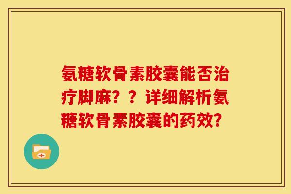氨糖软骨素胶囊能否脚麻??详细解析氨糖软骨素胶囊的? 氨糖软骨素胶囊能否脚麻??详细解析氨糖软骨素胶囊的?