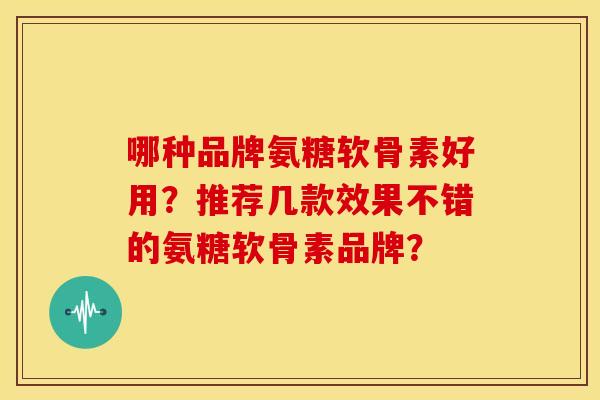 哪种品牌氨糖软骨素好用？推荐几款效果不错的氨糖软骨素品牌？