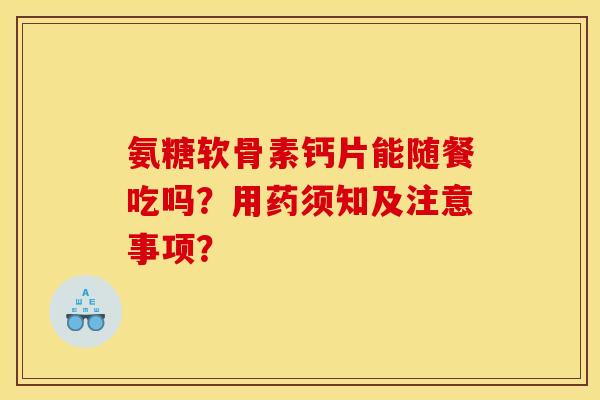 氨糖软骨素钙片能随餐吃吗？用药须知及注意事项？