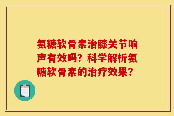 氨糖软骨素膝关节响声有效吗?科学解析氨糖软骨素的效果? 氨糖软骨素膝关节响声有效吗?科学解析氨糖软骨素的效果?