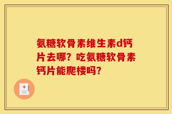 氨糖软骨素维生素d钙片去哪?吃氨糖软骨素钙片能爬楼吗? 氨糖软骨素维生素d钙片去哪?吃氨糖软骨素钙片能爬楼吗?