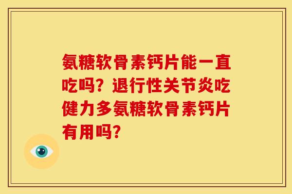氨糖软骨素钙片能一直吃吗？退行性关节炎吃健力多氨糖软骨素钙片有用吗？