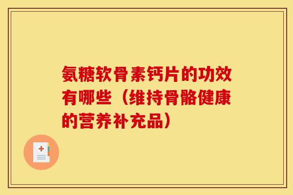 氨糖软骨素钙片的功效有哪些（维持骨骼健康的营养补充品）