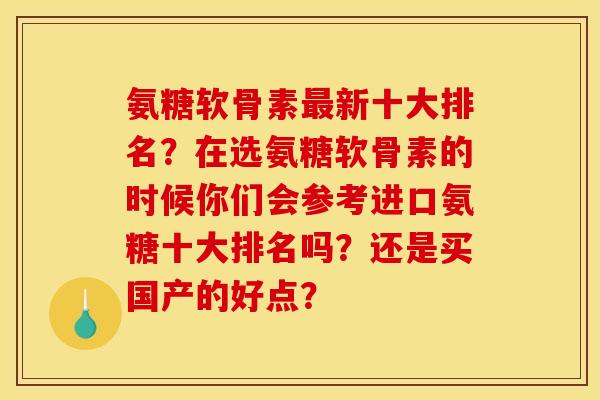 氨糖软骨素最新十大排名？在选氨糖软骨素的时候你们会参考进口氨糖十大排名吗？还是买国产的好点？