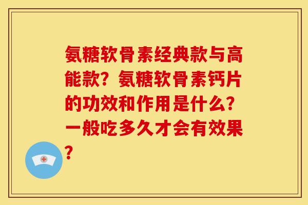 氨糖软骨素经典款与高能款？氨糖软骨素钙片的功效和作用是什么？一般吃多久才会有效果？