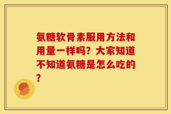氨糖软骨素服用方法和用量一样吗？大家知道不知道氨糖是怎么吃的？