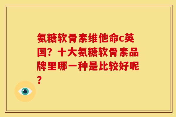 氨糖软骨素维他命c英国？十大氨糖软骨素品牌里哪一种是比较好呢？