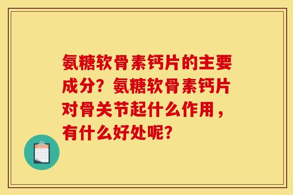 氨糖软骨素钙片的主要成分？氨糖软骨素钙片对骨关节起什么作用，有什么好处呢？