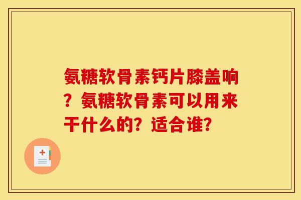 氨糖软骨素钙片膝盖响？氨糖软骨素可以用来干什么的？适合谁？