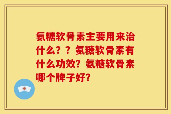 氨糖软骨素主要用来什么??氨糖软骨素有什么功效?氨糖软骨素哪个牌子好? 氨糖软骨素主要用来什么??氨糖软骨素有什么功效?氨糖软骨素哪个牌子好?