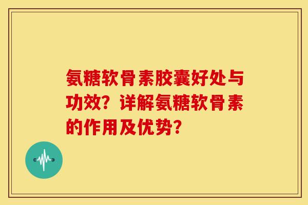 氨糖软骨素胶囊好处与功效?详解氨糖软骨素的作用及优势? 氨糖软骨素胶囊好处与功效?详解氨糖软骨素的作用及优势?