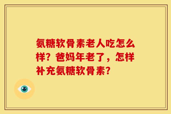 氨糖软骨素老人吃怎么样？爸妈年老了，怎样补充氨糖软骨素？
