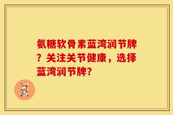氨糖软骨素蓝湾润节牌？关注关节健康，选择蓝湾润节牌？