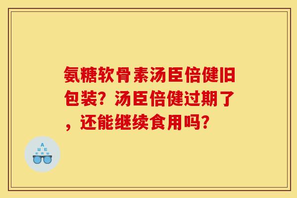 氨糖软骨素汤臣倍健旧包装？汤臣倍健过期了，还能继续食用吗？