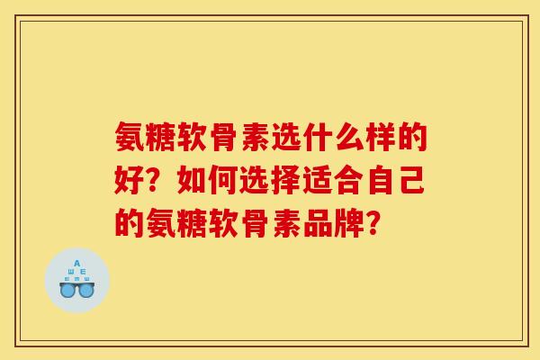 氨糖软骨素选什么样的好？如何选择适合自己的氨糖软骨素品牌？