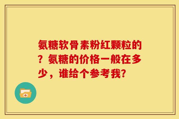 氨糖软骨素粉红颗粒的？氨糖的价格一般在多少，谁给个参考我？