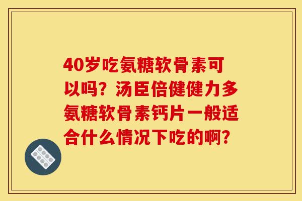40岁吃氨糖软骨素可以吗？汤臣倍健健力多氨糖软骨素钙片一般适合什么情况下吃的啊？