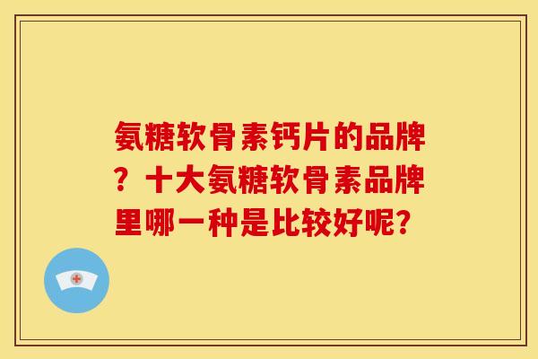氨糖软骨素钙片的品牌？十大氨糖软骨素品牌里哪一种是比较好呢？
