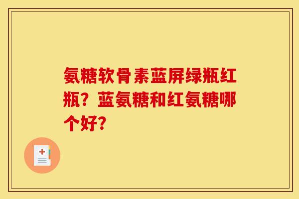 氨糖软骨素蓝屏绿瓶红瓶？蓝氨糖和红氨糖哪个好？