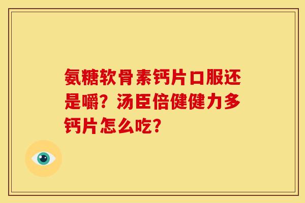 氨糖软骨素钙片口服还是嚼？汤臣倍健健力多钙片怎么吃？