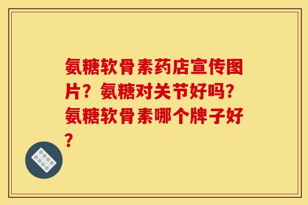 氨糖软骨素药店宣传图片?氨糖对关节好吗?氨糖软骨素哪个牌子好? 氨糖软骨素药店宣传图片?氨糖对关节好吗?氨糖软骨素哪个牌子好?