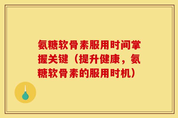 氨糖软骨素服用时间掌握关键（提升健康，氨糖软骨素的服用时机）
