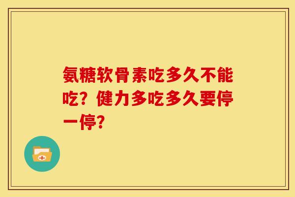 氨糖软骨素吃多久不能吃？健力多吃多久要停一停？