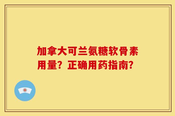 加拿大可兰氨糖软骨素用量？正确用药指南？