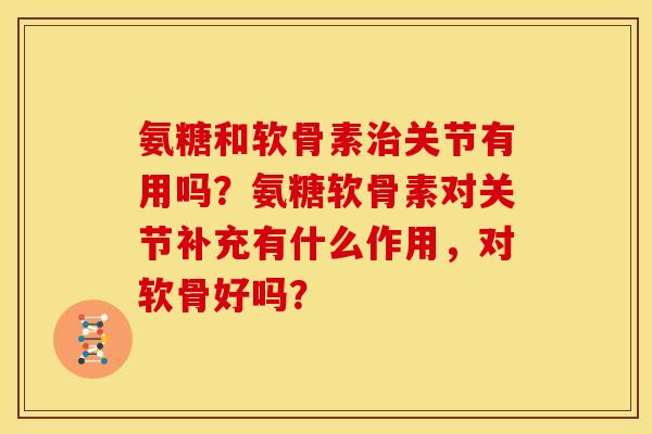 氨糖和软骨素治关节有用吗？氨糖软骨素对关节补充有什么作用，对软骨好吗？